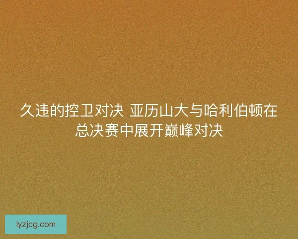 久违的控卫对决 亚历山大与哈利伯顿在总决赛中展开巅峰对决