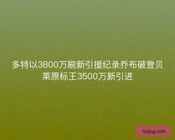 多特以3800万刷新引援纪录乔布破登贝莱原标王3500万新引进