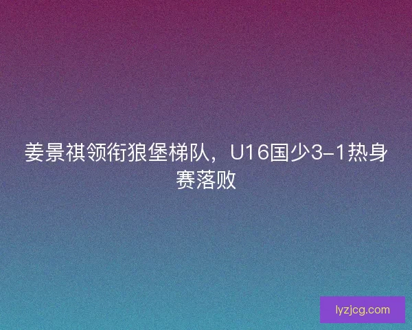 姜景祺领衔狼堡梯队，U16国少3-1热身赛落败