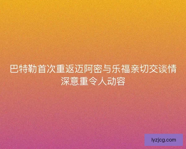 巴特勒首次重返迈阿密与乐福亲切交谈情深意重令人动容 巴特勒首次重返迈阿密与乐福亲切交谈情深意重令人动容