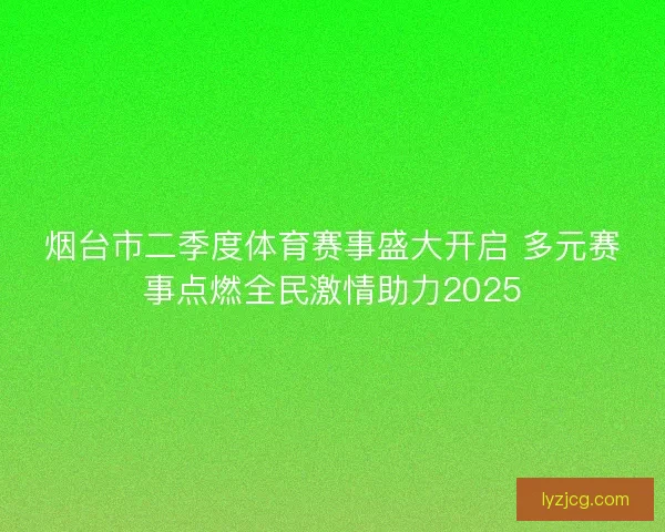 烟台市二季度体育赛事盛大开启 多元赛事点燃全民激情助力2025