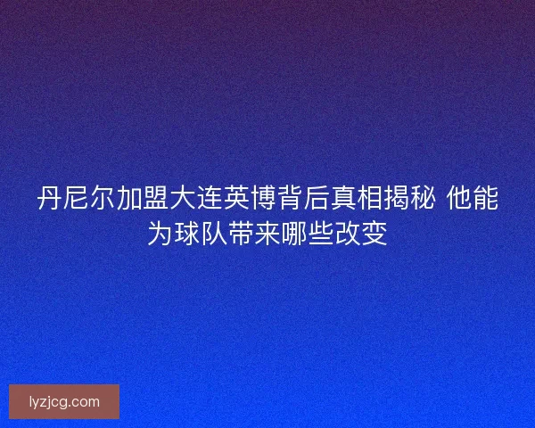 丹尼尔加盟大连英博背后真相揭秘 他能为球队带来哪些改变
