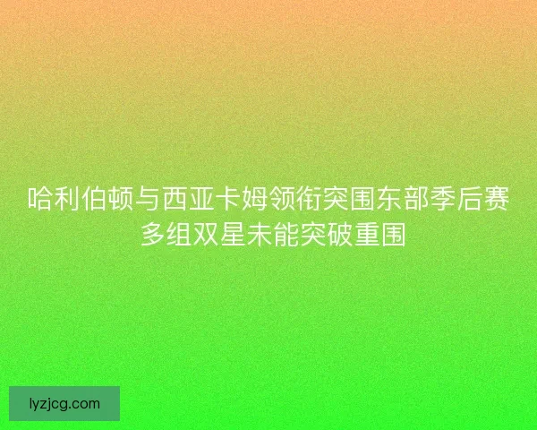 哈利伯顿与西亚卡姆领衔突围东部季后赛 多组双星未能突破重围