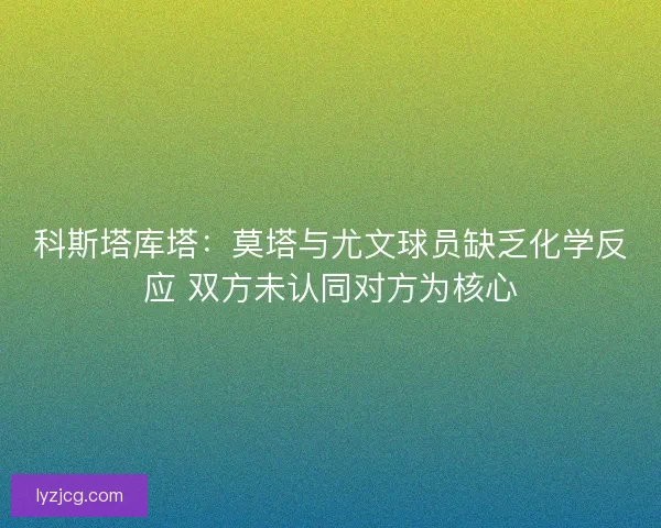 科斯塔库塔：莫塔与尤文球员缺乏化学反应 双方未认同对方为核心