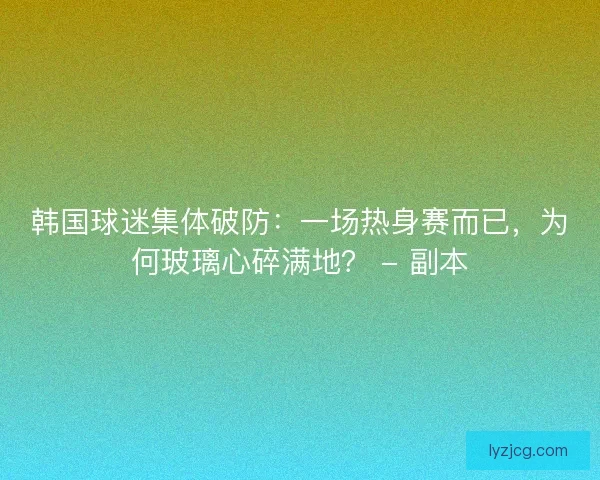 韩国球迷集体破防：一场热身赛而已，为何玻璃心碎满地？ - 副本