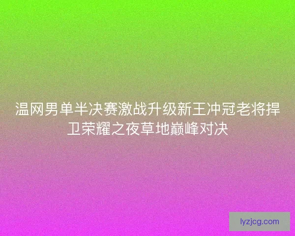 温网男单半决赛激战升级新王冲冠老将捍卫荣耀之夜草地巅峰对决 温网男单半决赛激战升级新王冲冠老将捍卫荣耀之夜草地巅峰对决