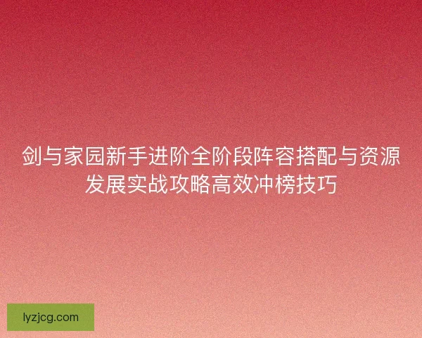 剑与家园新手进阶全阶段阵容搭配与资源发展实战攻略高效冲榜技巧