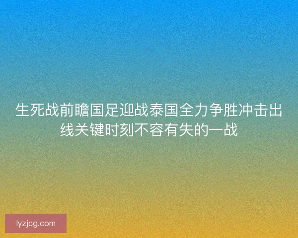 生死战前瞻国足迎战泰国全力争胜冲击出线关键时刻不容有失的一战
