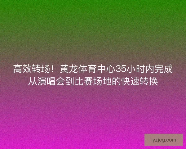 高效转场！黄龙体育中心35小时内完成从演唱会到比赛场地的快速转换