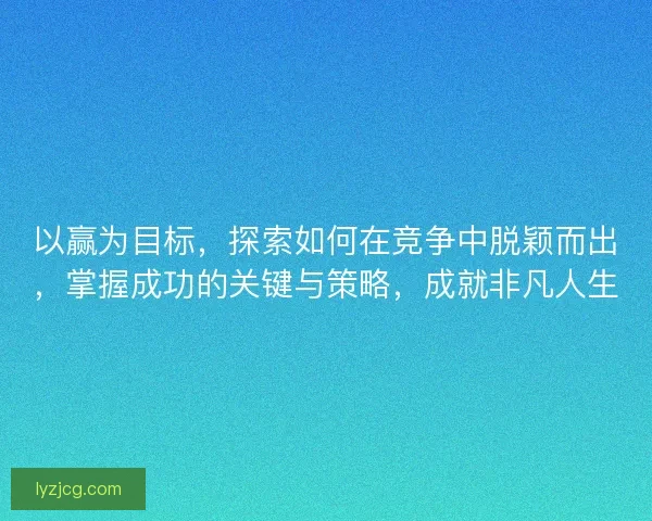 以赢为目标，探索如何在竞争中脱颖而出，掌握成功的关键与策略，成就非凡人生