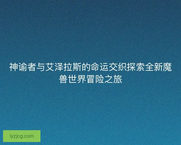 神谕者与艾泽拉斯的命运交织探索全新魔兽世界冒险之旅