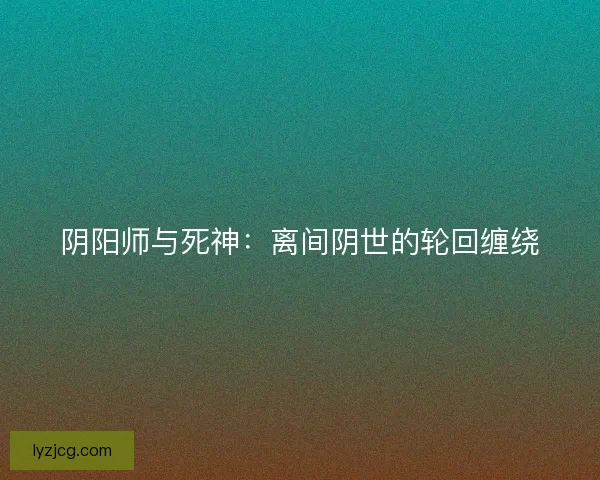 阴阳师与死神：离间阴世的轮回缠绕