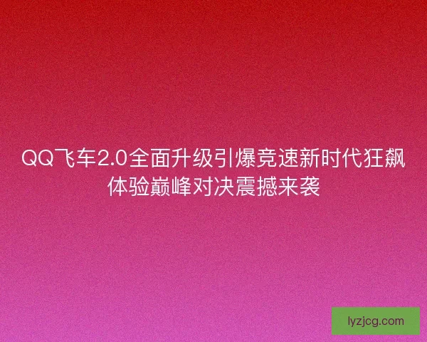 QQ飞车2.0全面升级引爆竞速新时代狂飙体验巅峰对决震撼来袭