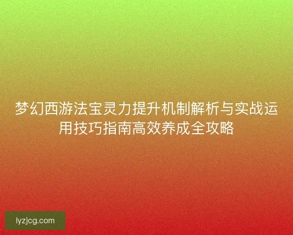 梦幻西游法宝灵力提升机制解析与实战运用技巧指南高效养成全攻略