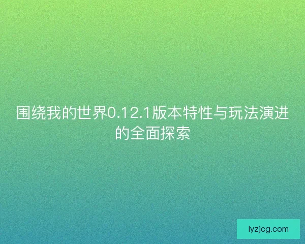 围绕我的世界0.12.1版本特性与玩法演进的全面探索