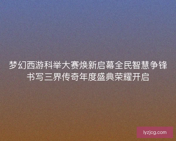 梦幻西游科举大赛焕新启幕全民智慧争锋书写三界传奇年度盛典荣耀开启
