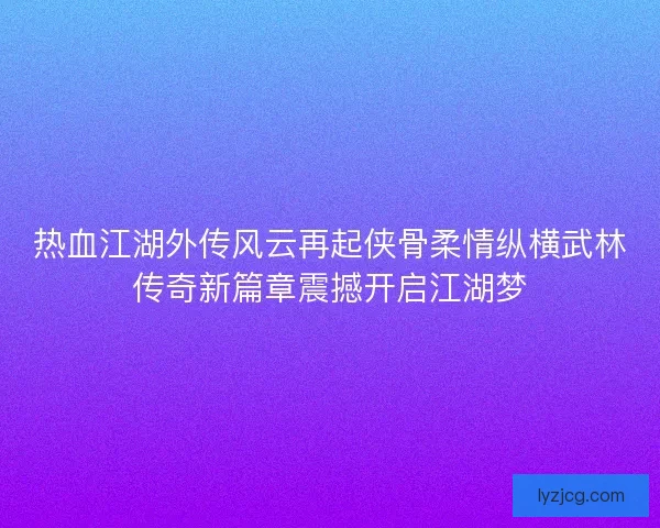 热血江湖外传风云再起侠骨柔情纵横武林传奇新篇章震撼开启江湖梦