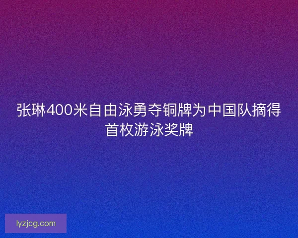 张琳400米自由泳勇夺铜牌为中国队摘得首枚游泳奖牌