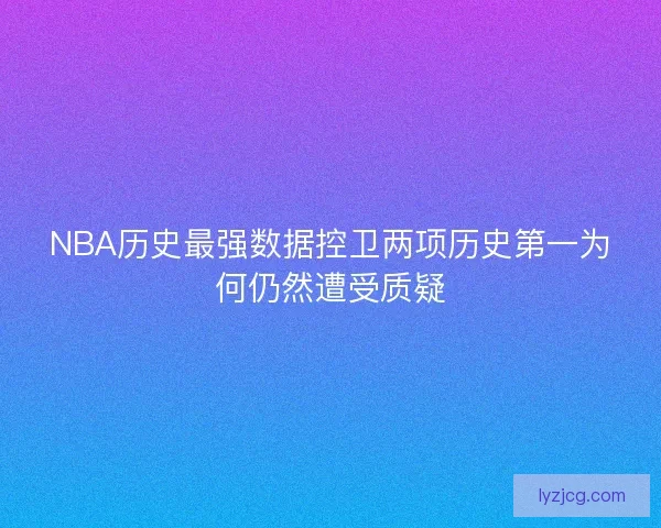 NBA历史最强数据控卫两项历史第一为何仍然遭受质疑 NBA历史最强数据控卫两项历史第一为何仍然遭受质疑