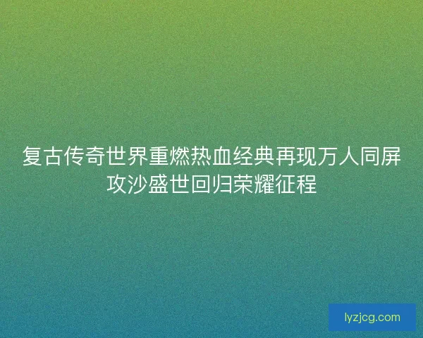 复古传奇世界重燃热血经典再现万人同屏攻沙盛世回归荣耀征程 复古传奇世界重燃热血经典再现万人同屏攻沙盛世回归荣耀征程