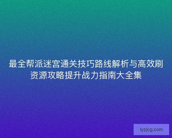最全帮派迷宫通关技巧路线解析与高效刷资源攻略提升战力指南大全集