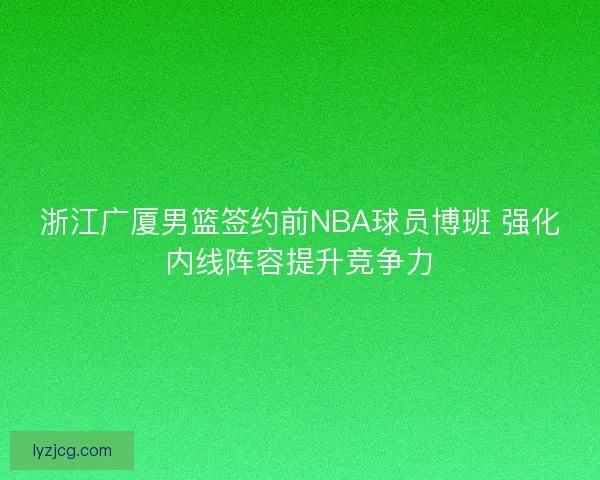 浙江广厦男篮签约前NBA球员博班 强化内线阵容提升竞争力