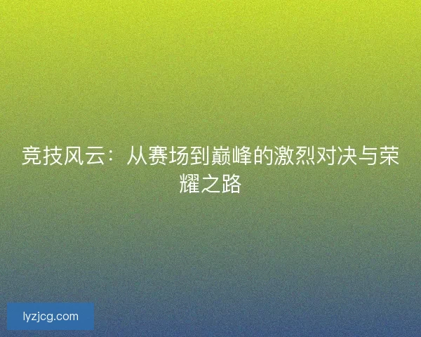 竞技风云：从赛场到巅峰的激烈对决与荣耀之路