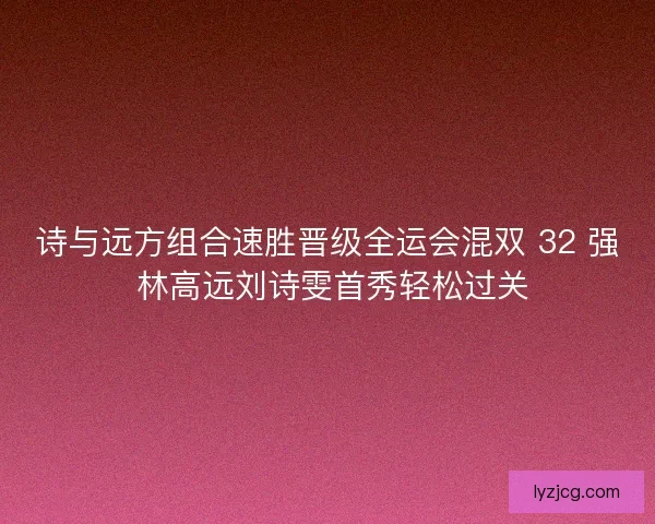 诗与远方组合速胜晋级全运会混双 32 强 林高远刘诗雯首秀轻松过关