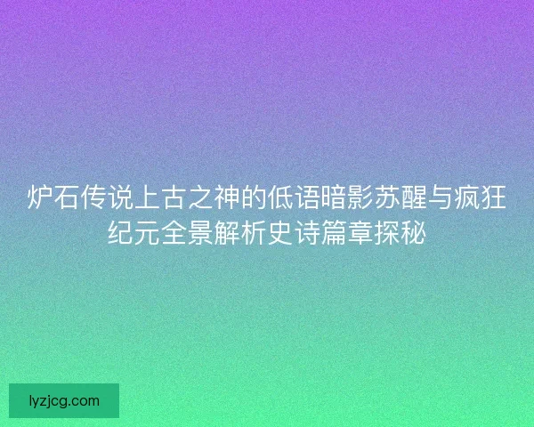 炉石传说上古之神的低语暗影苏醒与疯狂纪元全景解析史诗篇章探秘