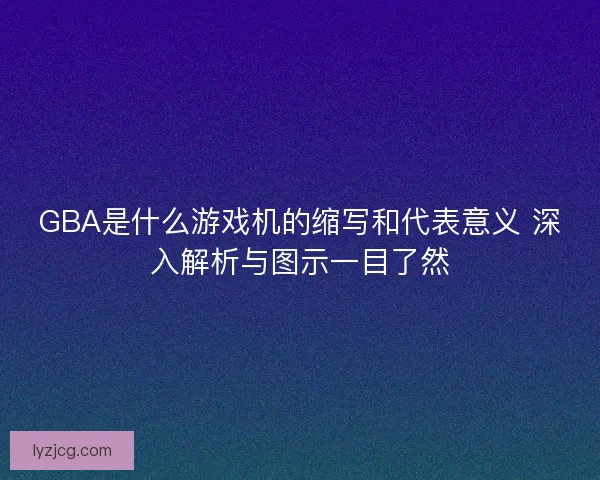 GBA是什么游戏机的缩写和代表意义 深入解析与图示一目了然