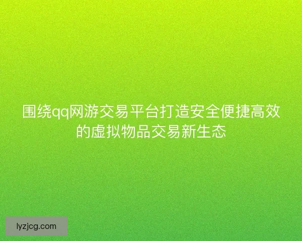 围绕qq网游交易平台打造安全便捷高效的虚拟物品交易新生态