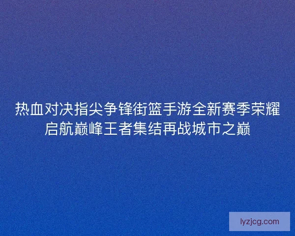 热血对决指尖争锋街篮手游全新赛季荣耀启航巅峰王者集结再战城市之巅