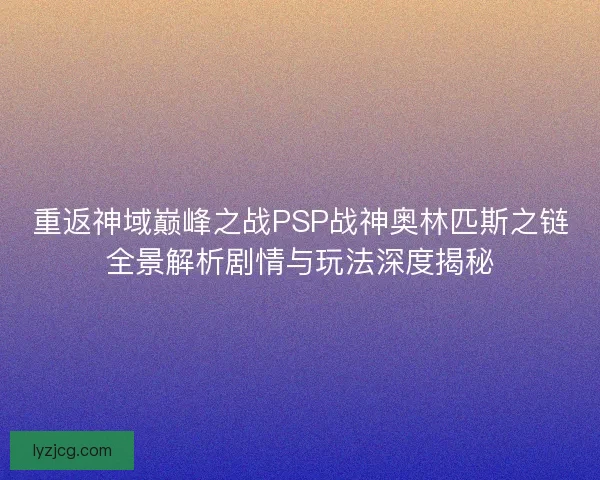 重返神域巅峰之战PSP战神奥林匹斯之链全景解析剧情与玩法深度揭秘 重返神域巅峰之战PSP战神奥林匹斯之链全景解析剧情与玩法深度揭秘