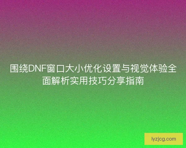 围绕DNF窗口大小优化设置与视觉体验全面解析实用技巧分享指南