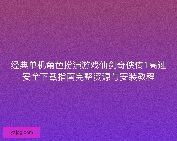 经典单机角色扮演游戏仙剑奇侠传1高速安全下载指南完整资源与安装教程