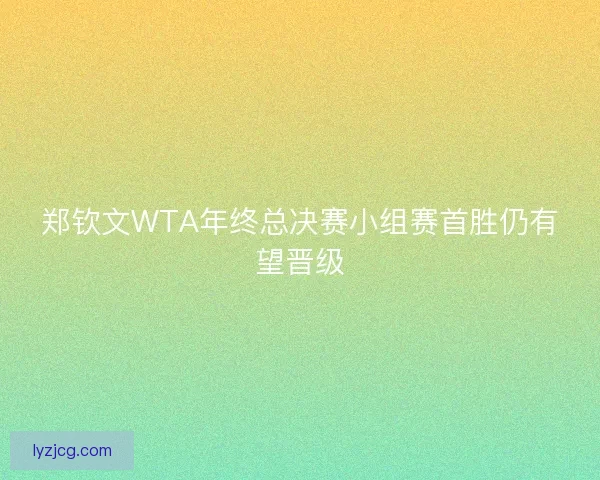 郑钦文WTA年终总决赛小组赛首胜仍有望晋级