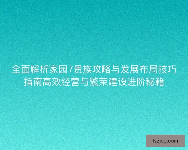 全面解析家园7贵族攻略与发展布局技巧指南高效经营与繁荣建设进阶秘籍