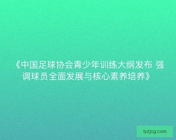 《中国足球协会青少年训练大纲发布 强调球员全面发展与核心素养培养》 《中国足球协会青少年训练大纲发布 强调球员全面发展与核心素养培养》