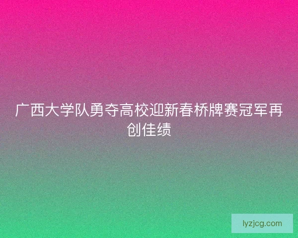 广西大学队勇夺高校迎新春桥牌赛冠军再创佳绩 广西大学队勇夺高校迎新春桥牌赛冠军再创佳绩