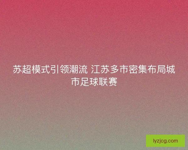 苏超模式引领潮流 江苏多市密集布局城市足球联赛