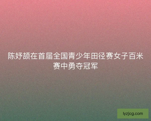 陈妤颉在首届全国青少年田径赛女子百米赛中勇夺冠军