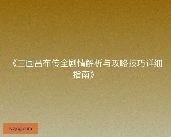 《三国吕布传全剧情解析与攻略技巧详细指南》