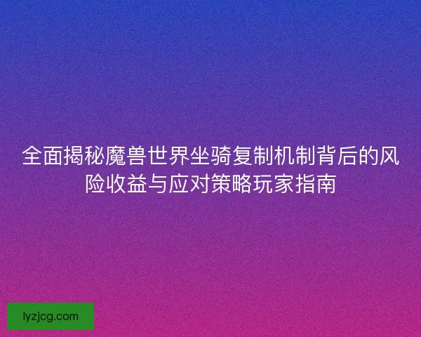 全面揭秘魔兽世界坐骑复制机制背后的风险收益与应对策略玩家指南 全面揭秘魔兽世界坐骑复制机制背后的风险收益与应对策略玩家指南