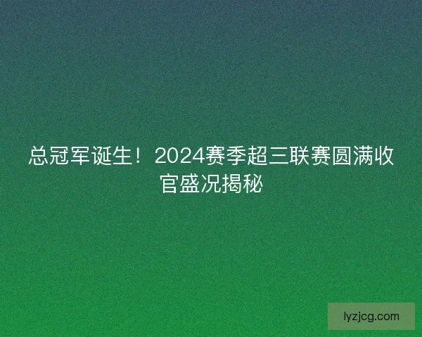 总冠军诞生！2024赛季超三联赛圆满收官盛况揭秘
